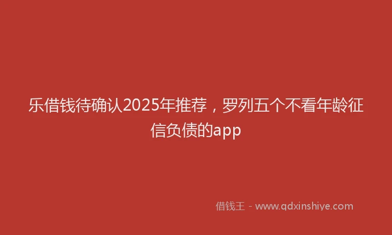 乐借钱待确认2025年推荐,罗列五个不看年龄征信负债的app