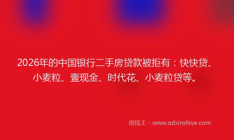 2026年的中国银行二手房贷款被拒有：快快贷、小麦粒、壹现金、时代花、小麦粒贷等。