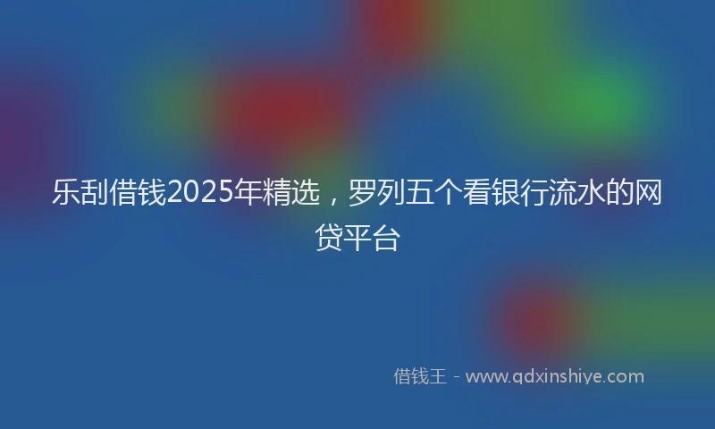 乐刮借钱2025年精选，罗列五个看银行流水的网贷平台