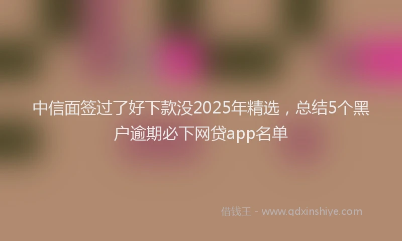 中信面签过了好下款没2025年精选，总结5个黑户逾期必下网贷app名单