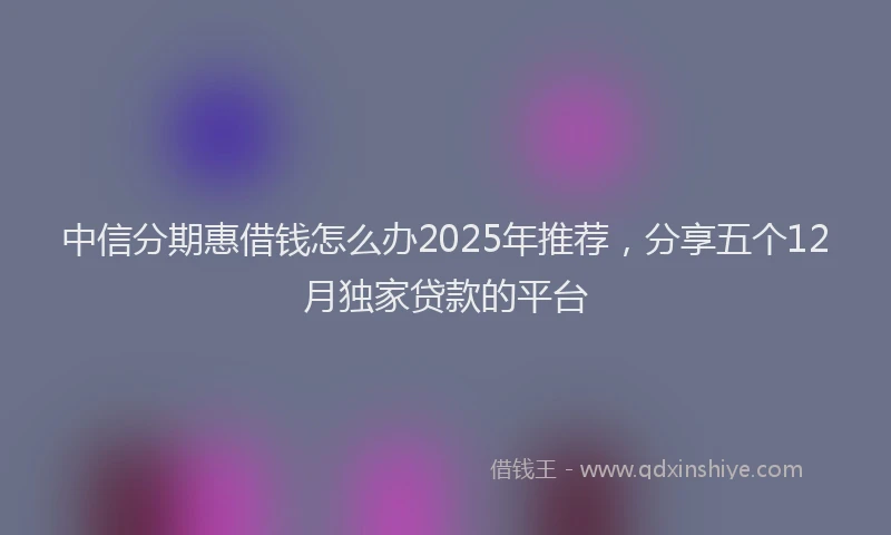 中信分期惠借钱怎么办2025年推荐，分享五个12月独家贷款的平台