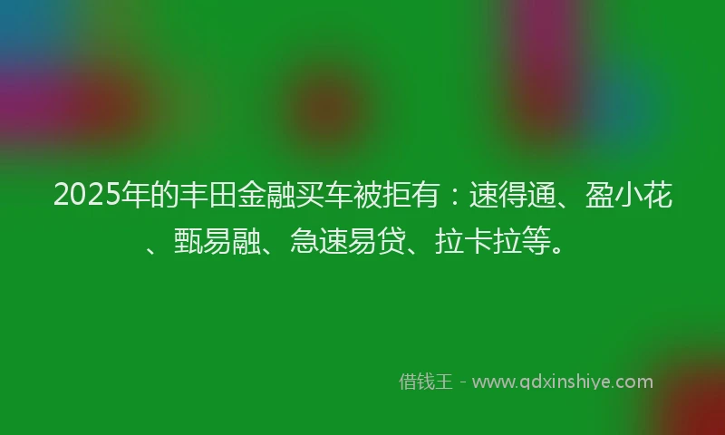 2025年的丰田金融买车被拒有：速得通、盈小花、甄易融、急速易贷、拉卡拉等。