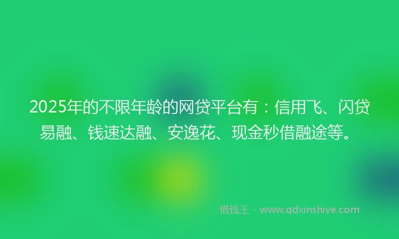 2025年的不限年龄的网贷平台有：信用飞、闪贷易融、钱速达融、安逸花、现金秒借融途等。
