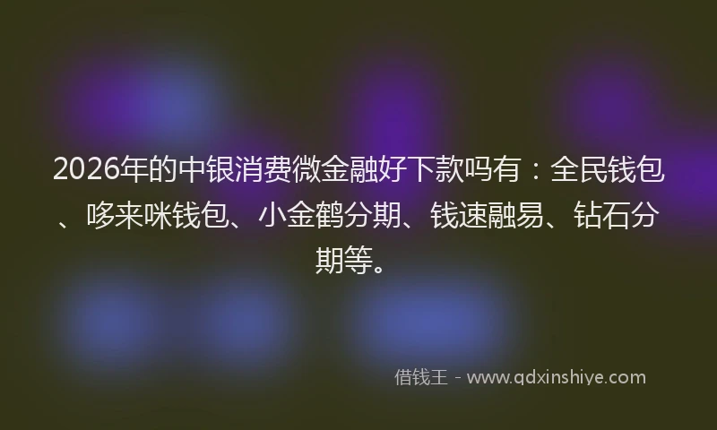 2026年的中银消费微金融好下款吗有:全民钱包、哆来咪钱包、小金鹤分期、钱速融易、钻石分期等。