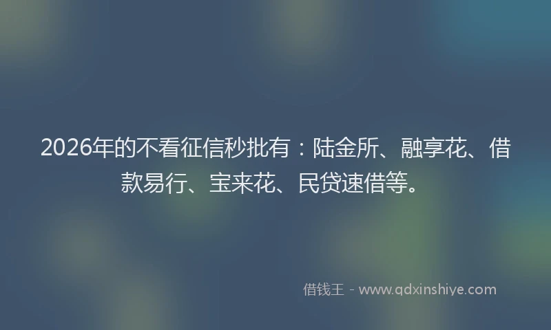 2026年的不看征信秒批有：陆金所、融享花、借款易行、宝来花、民贷速借等。