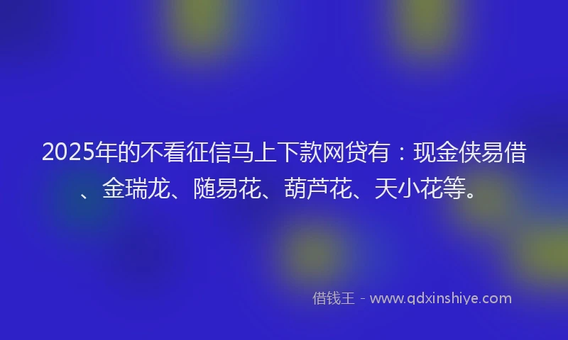 2025年的不看征信马上下款网贷有:现金侠易借、金瑞龙、随易花、葫芦花、天小花等。