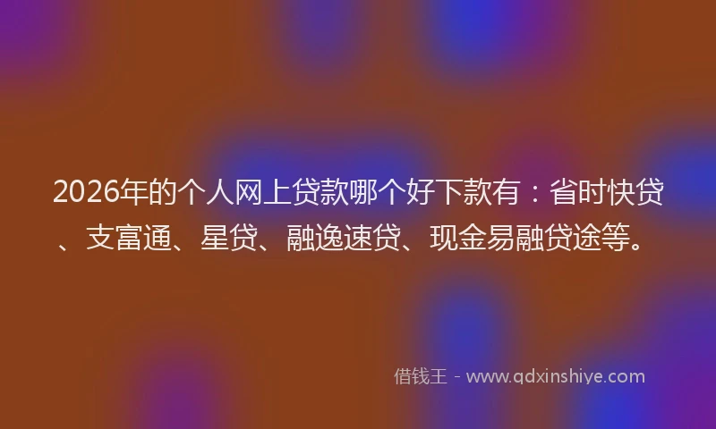 2026年的个人网上贷款哪个好下款有:省时快贷、支富通、星贷、融逸速贷、现金易融贷途等。