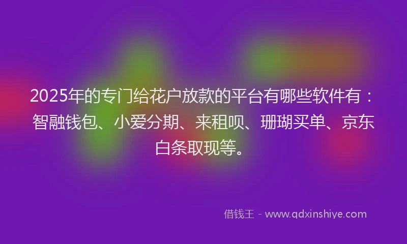 2025年的专门给花户放款的平台有哪些软件有：智融钱包、小爱分期、来租呗、珊瑚买单、京东白条取现等。