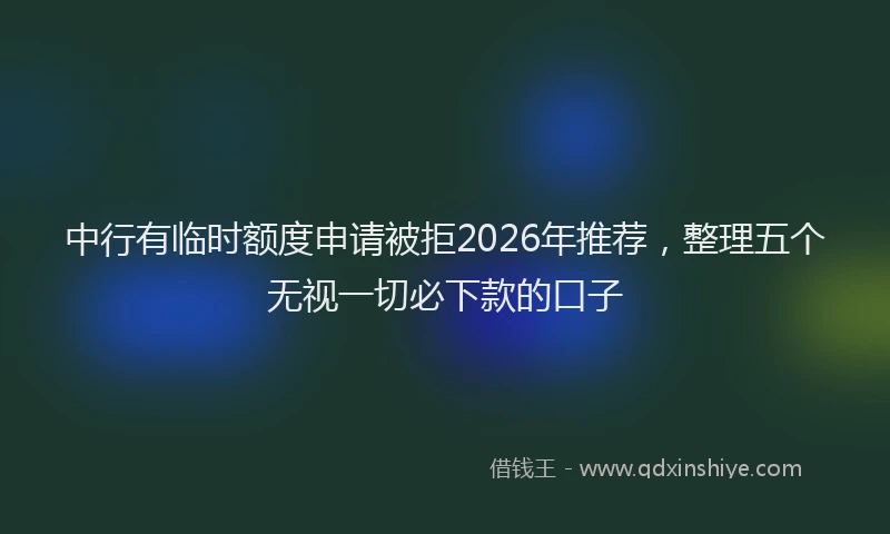 中行有临时额度申请被拒2026年推荐，整理五个无视一切必下款的口子