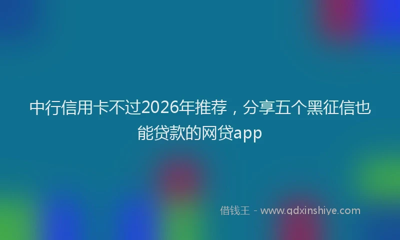 中行信用卡不过2026年推荐，分享五个黑征信也能贷款的网贷app