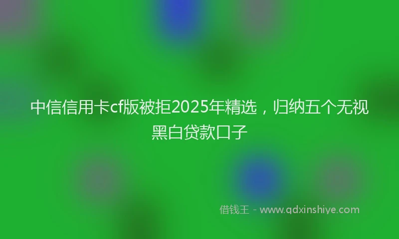 中信信用卡cf版被拒2025年精选，归纳五个无视黑白贷款口子
