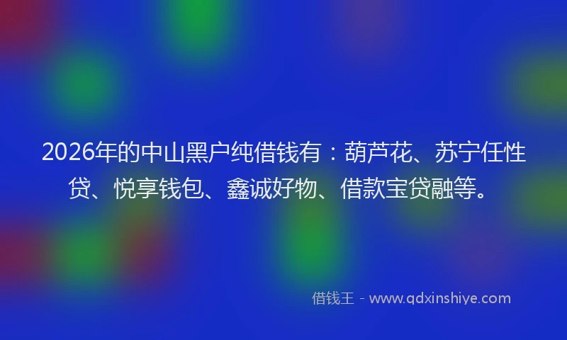 2026年的中山黑户纯借钱有:葫芦花、苏宁任性贷、悦享钱包、鑫诚好物、借款宝贷融等。