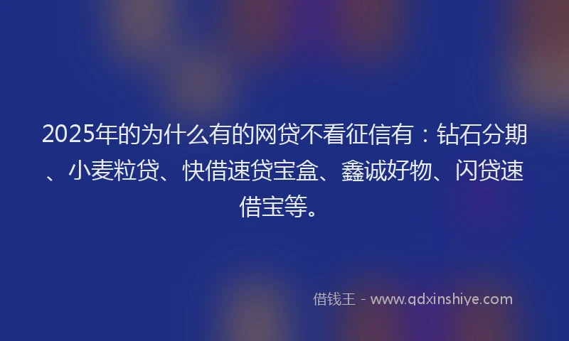2025年的为什么有的网贷不看征信有：钻石分期、小麦粒贷、快借速贷宝盒、鑫诚好物、闪贷速借宝等。