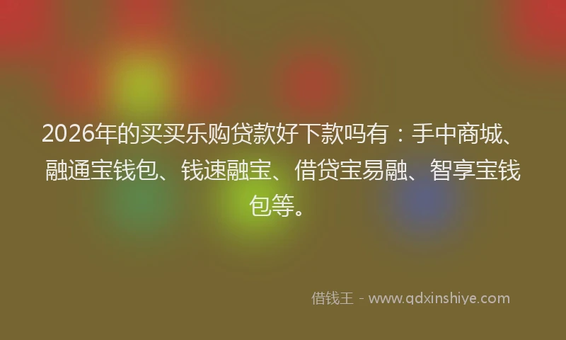 2026年的买买乐购贷款好下款吗有：手中商城、融通宝钱包、钱速融宝、借贷宝易融、智享宝钱包等。