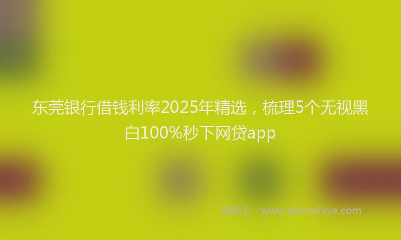 东莞银行借钱利率2025年精选,梳理5个无视黑白100%秒下网贷app