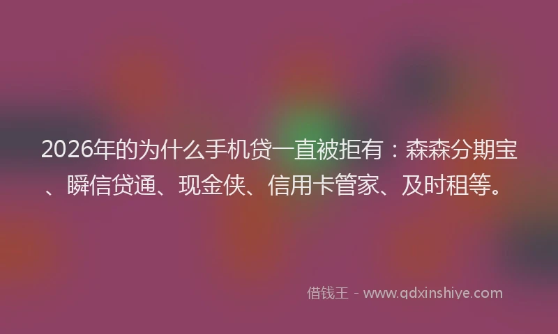2026年的为什么手机贷一直被拒有：森森分期宝、瞬信贷通、现金侠、信用卡管家、及时租等。