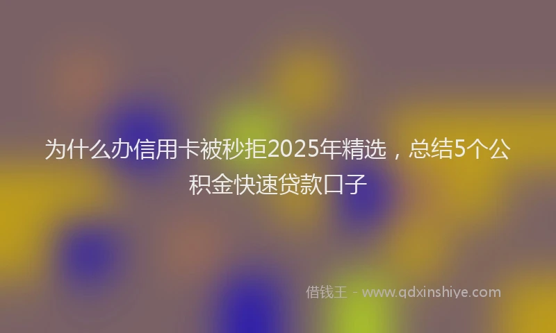 为什么办信用卡被秒拒2025年精选，总结5个公积金快速贷款口子