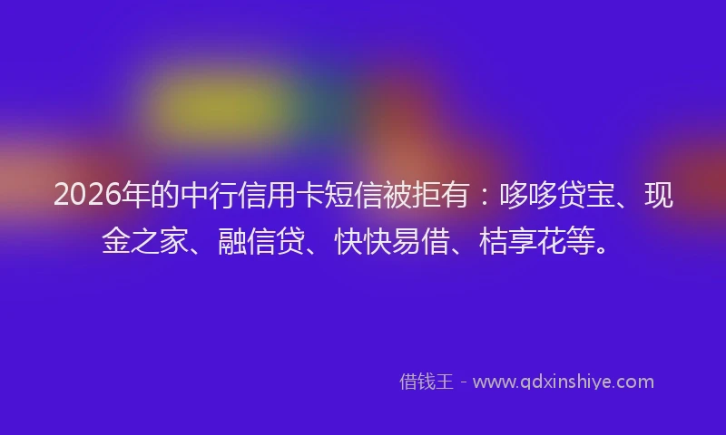 2026年的中行信用卡短信被拒有：哆哆贷宝、现金之家、融信贷、快快易借、桔享花等。