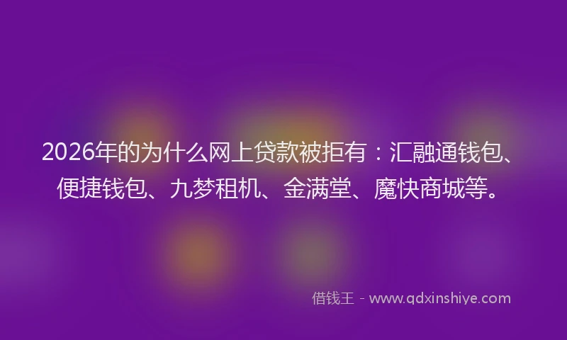 2026年的为什么网上贷款被拒有：汇融通钱包、便捷钱包、九梦租机、金满堂、魔快商城等。