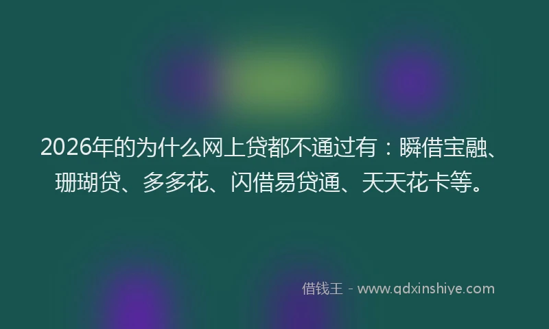 2026年的为什么网上贷都不通过有：瞬借宝融、珊瑚贷、多多花、闪借易贷通、天天花卡等。