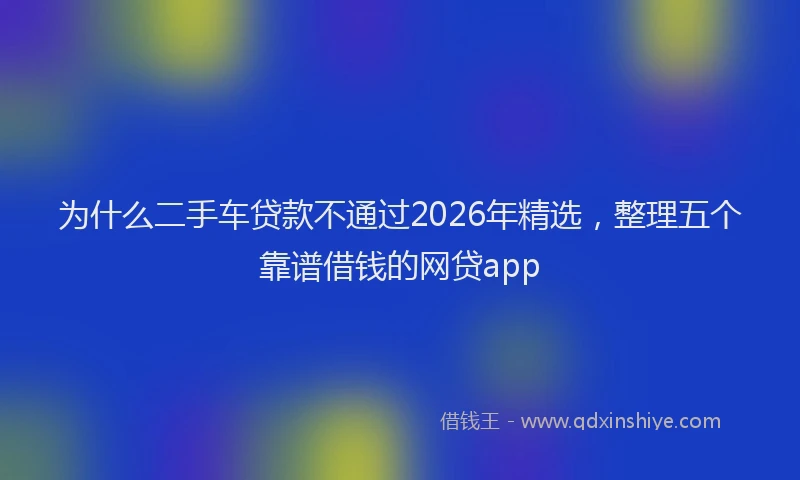 为什么二手车贷款不通过2026年精选，整理五个靠谱借钱的网贷app