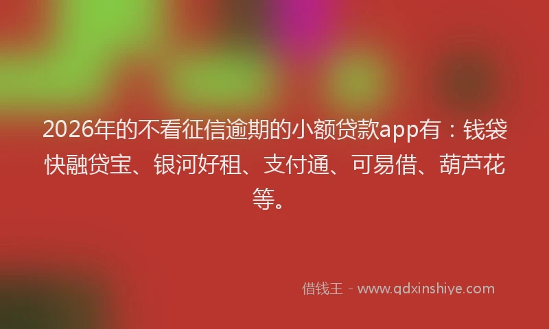 2026年的不看征信逾期的小额贷款app有：钱袋快融贷宝、银河好租、支付通、可易借、葫芦花等。