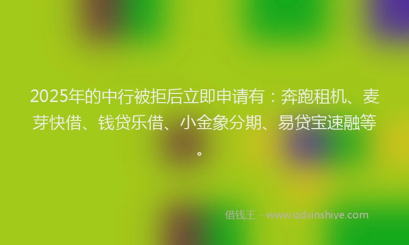 2025年的中行被拒后立即申请有：奔跑租机、麦芽快借、钱贷乐借、小金象分期、易贷宝速融等。