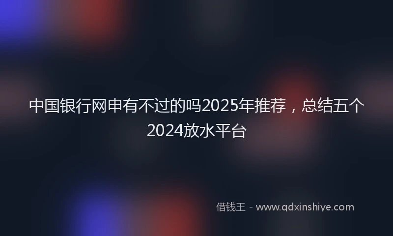中国银行网申有不过的吗2025年推荐，总结五个2024放水平台