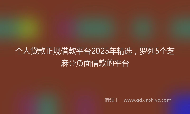 个人贷款正规借款平台2025年精选，罗列5个芝麻分负面借款的平台
