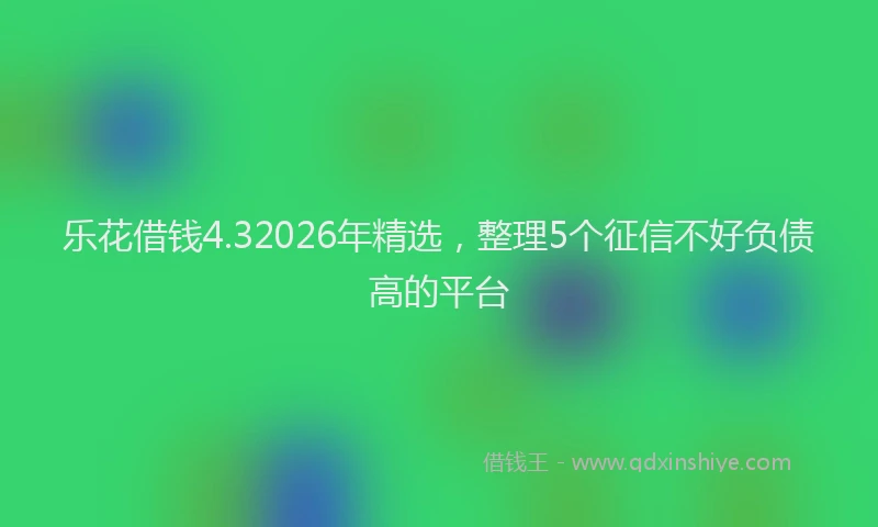 乐花借钱4.32026年精选，整理5个征信不好负债高的平台