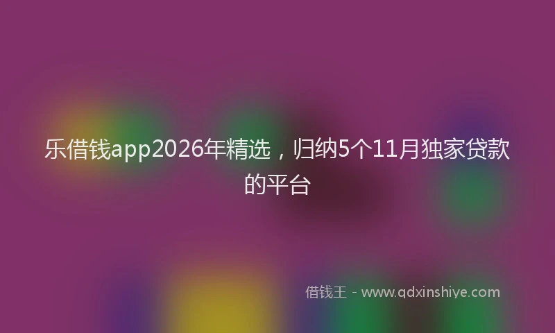 乐借钱app2026年精选，归纳5个11月独家贷款的平台