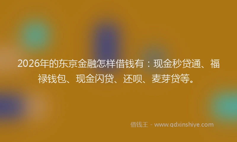 2026年的东京金融怎样借钱有:现金秒贷通、福禄钱包、现金闪贷、还呗、麦芽贷等。