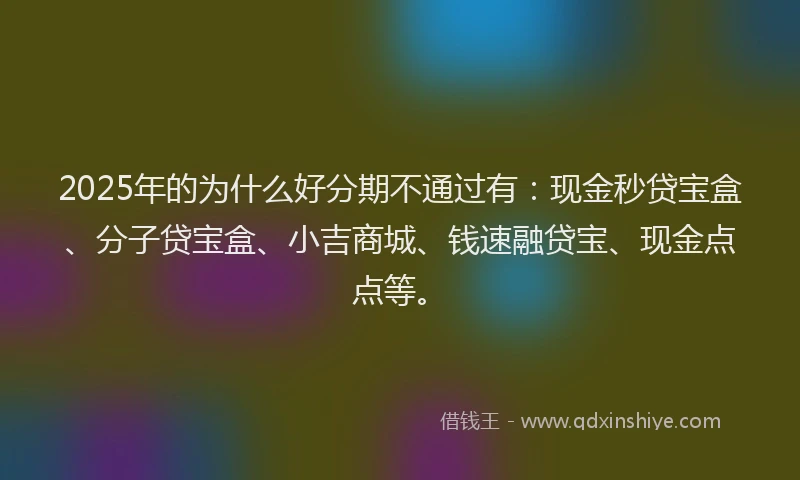 2025年的为什么好分期不通过有：现金秒贷宝盒、分子贷宝盒、小吉商城、钱速融贷宝、现金点点等。