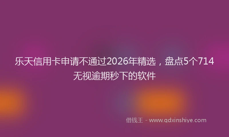 乐天信用卡申请不通过2026年精选，盘点5个714无视逾期秒下的软件