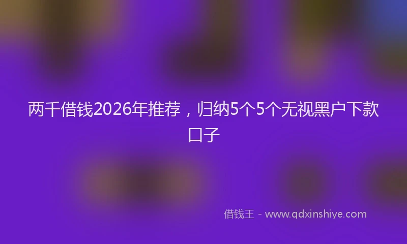 两千借钱2026年推荐，归纳5个5个无视黑户下款口子