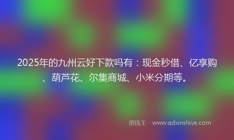 2025年的九州云好下款吗有：现金秒借、亿享购、葫芦花、尔集商城、小米分期等。