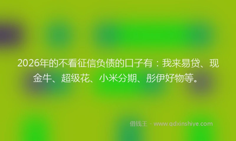 2026年的不看征信负债的口子有：我来易贷、现金牛、超级花、小米分期、彤伊好物等。