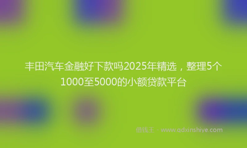 丰田汽车金融好下款吗2025年精选,整理5个1000至5000的小额贷款平台