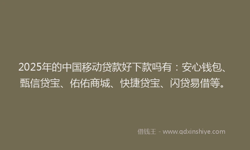 2025年的中国移动贷款好下款吗有：安心钱包、甄信贷宝、佑佑商城、快捷贷宝、闪贷易借等。