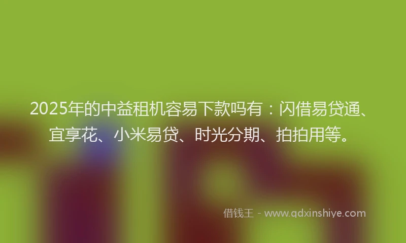 2025年的中益租机容易下款吗有:闪借易贷通、宜享花、小米易贷、时光分期、拍拍用等。