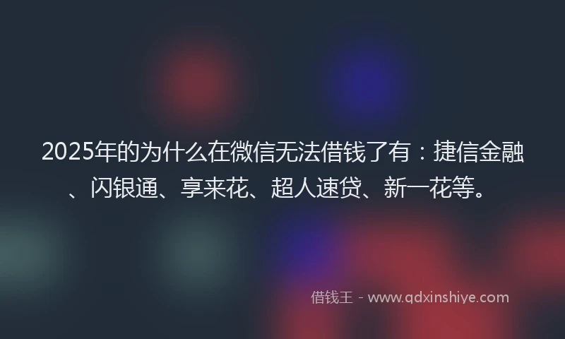 2025年的为什么在微信无法借钱了有：捷信金融、闪银通、享来花、超人速贷、新一花等。