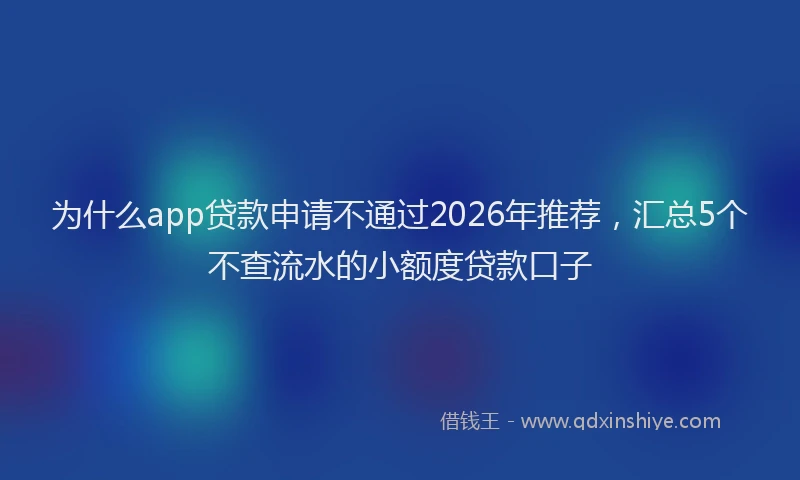 为什么app贷款申请不通过2026年推荐,汇总5个不查流水的小额度贷款口子