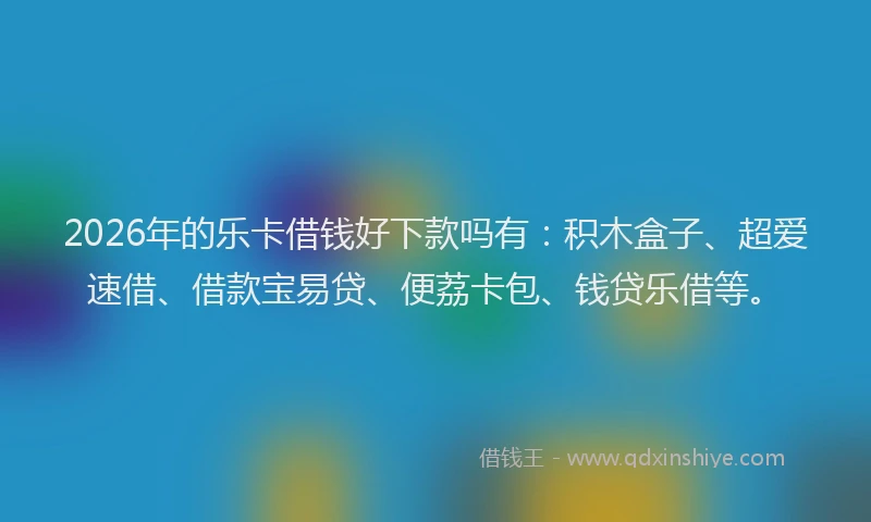 2026年的乐卡借钱好下款吗有：积木盒子、超爱速借、借款宝易贷、便荔卡包、钱贷乐借等。