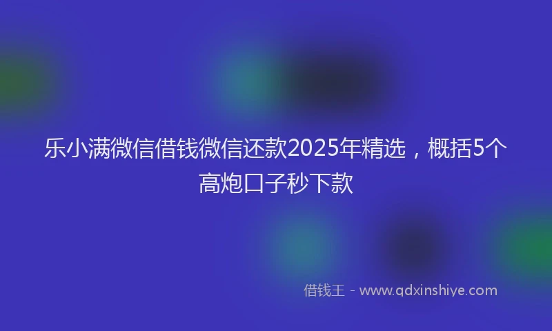 乐小满微信借钱微信还款2025年精选，概括5个高炮口子秒下款