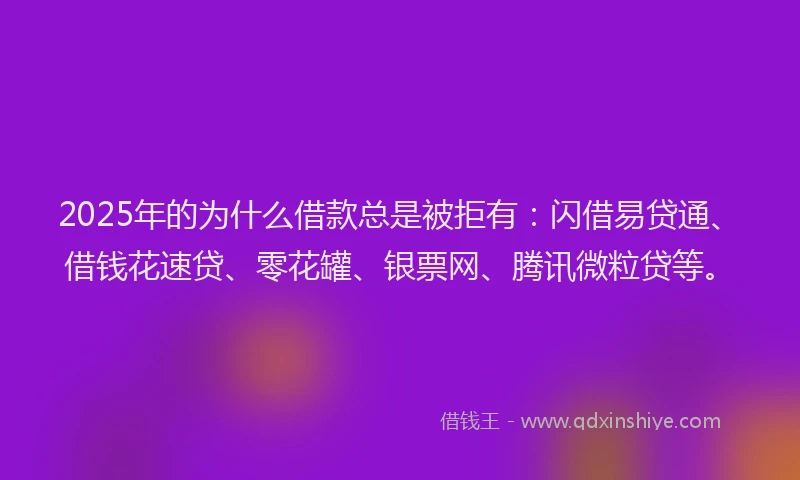 2025年的为什么借款总是被拒有:闪借易贷通、借钱花速贷、零花罐、银票网、腾讯微粒贷等。