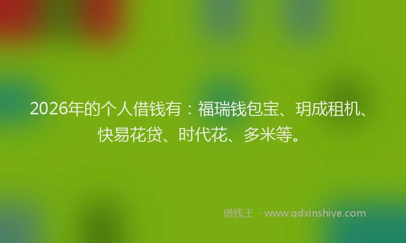 2026年的个人借钱有:福瑞钱包宝、玥成租机、快易花贷、时代花、多米等。