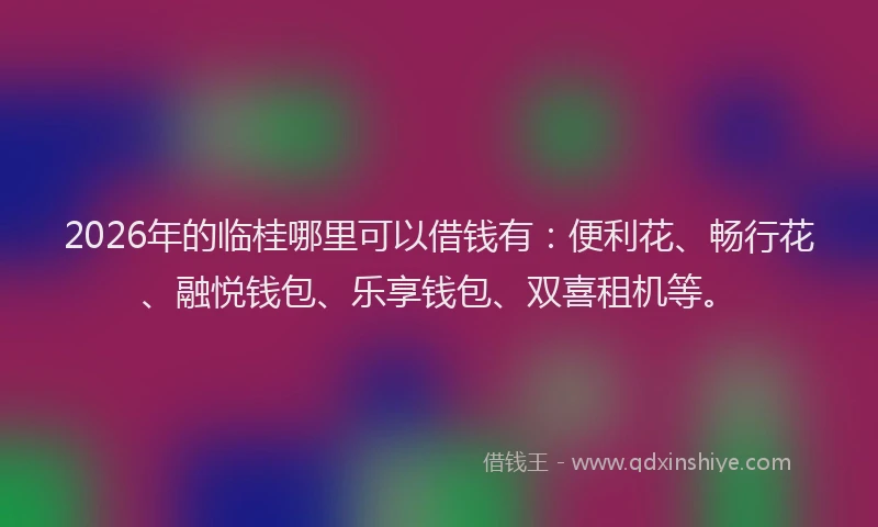 2026年的临桂哪里可以借钱有：便利花、畅行花、融悦钱包、乐享钱包、双喜租机等。