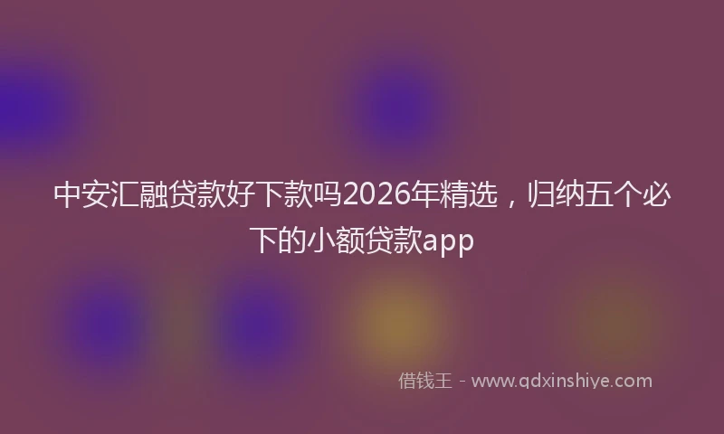 中安汇融贷款好下款吗2026年精选，归纳五个必下的小额贷款app