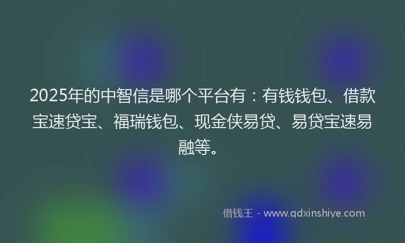 2025年的中智信是哪个平台有：有钱钱包、借款宝速贷宝、福瑞钱包、现金侠易贷、易贷宝速易融等。