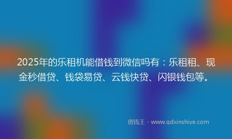 2025年的乐租机能借钱到微信吗有：乐租租、现金秒借贷、钱袋易贷、云钱快贷、闪银钱包等。